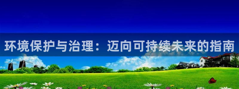 凯发k8·中国官方网站：环境保护与治理：迈向可持续未来的指南