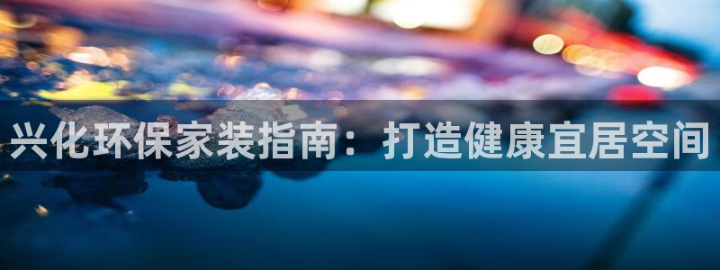 k8凯发|兴化环保家装指南：打造健康宜居