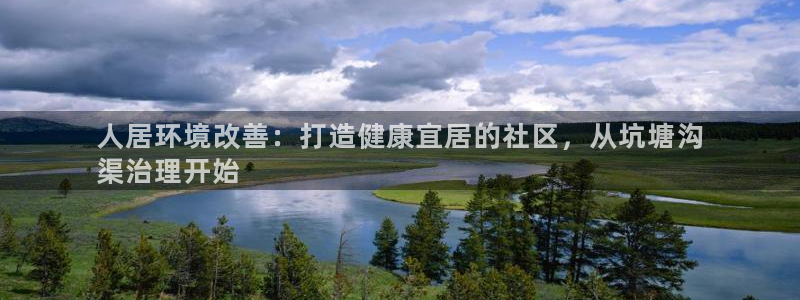 凯发官方网站|人居环境改善：打造健康宜居的社区，从坑塘沟
渠治理开始