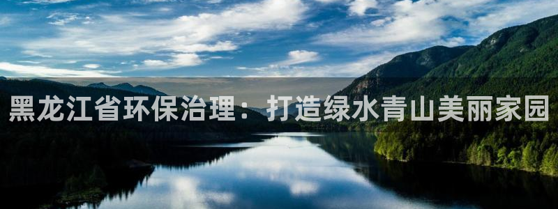 凯发唯一官方网站|黑龙江省环保治理：打造