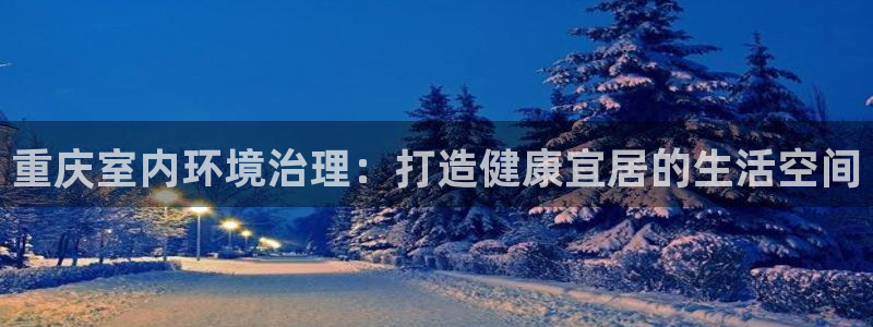 凯发官网入口首页|重庆室内环境治理：打造健康宜居的生活空间